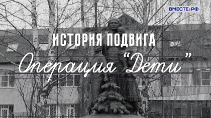 История подвига. Операция «Дети» 